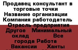 Продавец консультант в торговые точки › Название организации ­ Компания-работодатель › Отрасль предприятия ­ Другое › Минимальный оклад ­ 27 000 - Все города Работа » Вакансии   . Ханты-Мансийский,Мегион г.